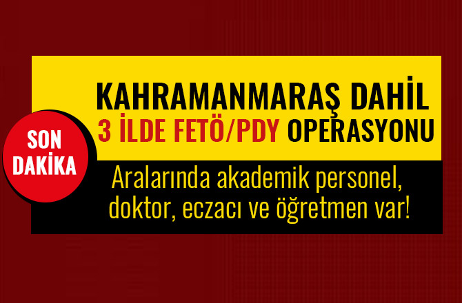 KAHRAMANMARAŞ DAHİL  3 İLDE FETÖ/PDY OPERASYONU