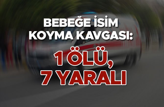 BEBEĞE İSİM KOYMA KAVGASI: 1 ÖLÜ, 7 YARALI