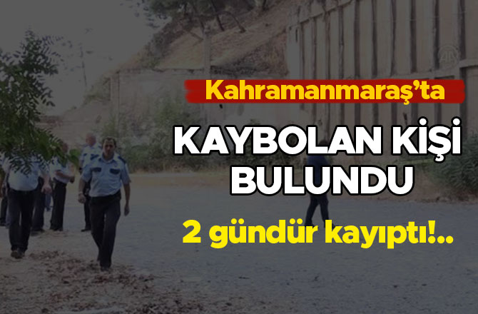 KAHRAMANMARAŞ’TA KAYBOLAN KİŞİ 2 GÜN SONRA BULUNDU