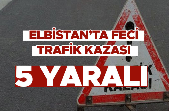 ELBİSTAN'DA TRAFİK KAZASI: 5 KİŞİ YARALANDI