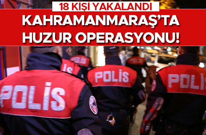 KAHRAMANMARAŞ’TA HUZUR OPERASYONU! 18 KİŞİ YAKALANDI