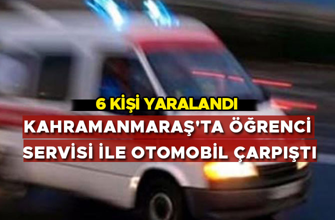 KAHRAMANMARAŞ'TA ÖĞRENCİ SERVİSİ İLE OTOMOBİL ÇARPIŞTI: 6 YARALI