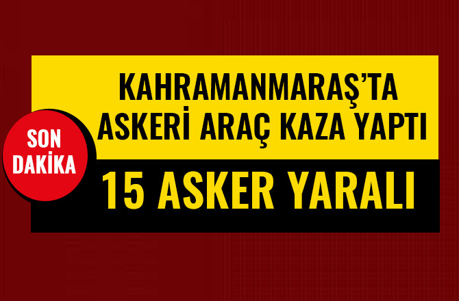 KAHRAMANMARAŞ’TA ASKERİ ARAÇ KAZA YAPTI: 15 ASKER YARALI