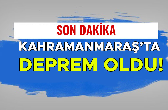 KAHRAMANMARAŞ'TA DEPREM OLDU!