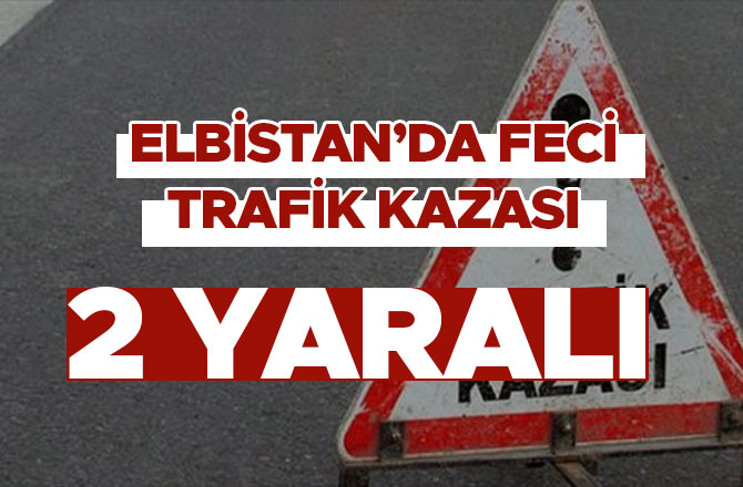 ELBİSTAN'DA FECİ TRAFİK KAZASI: 2 YARALI
