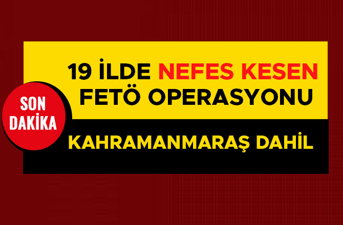 KAHRAMANMARAŞ DAHİL 19 İLDE NEFES KESEN FETÖ OPERASYONU
