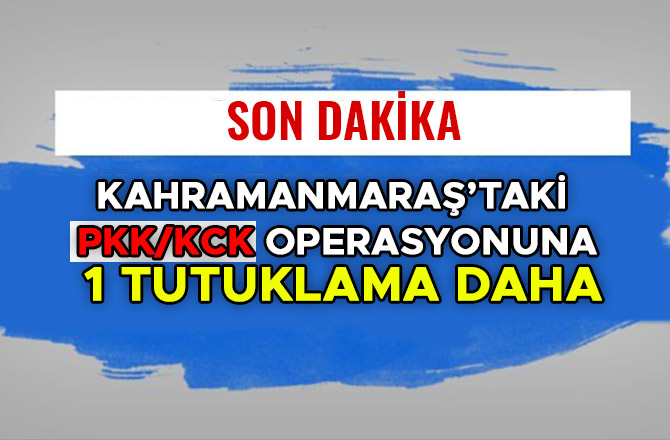 KAHRAMANMARAŞ’TAKİ PKK/KCK OPERASYONUNA 1 TUTUKLAMA DAHA