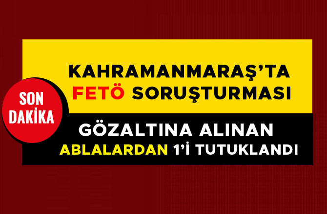 KAHRAMANMARAŞ’TA  FETÖ SORUŞTURMASI