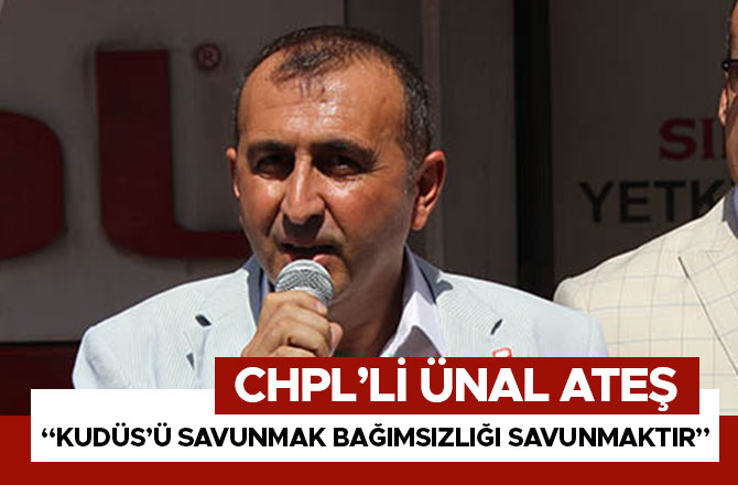 CHPL’Lİ ÜNAL ATEŞ “KUDÜS’Ü SAVUNMAK BAĞIMSIZLIĞI SAVUNMAKTIR”