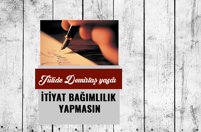 İTİYAT BAĞIMLILIK YAPMASIN…