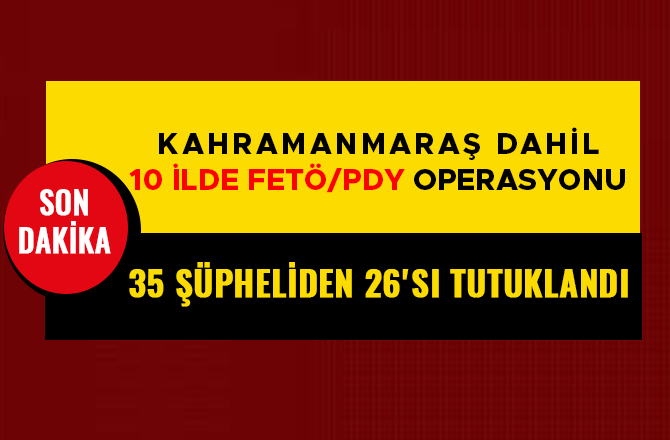 KAHRAMANMARAŞ DAHİL 10 İLDE FETÖ/PDY OPERASYONU