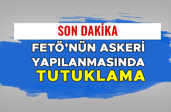 FETÖ’NÜN ASKERİ YAPILANMASINDA TUTUKLAMA