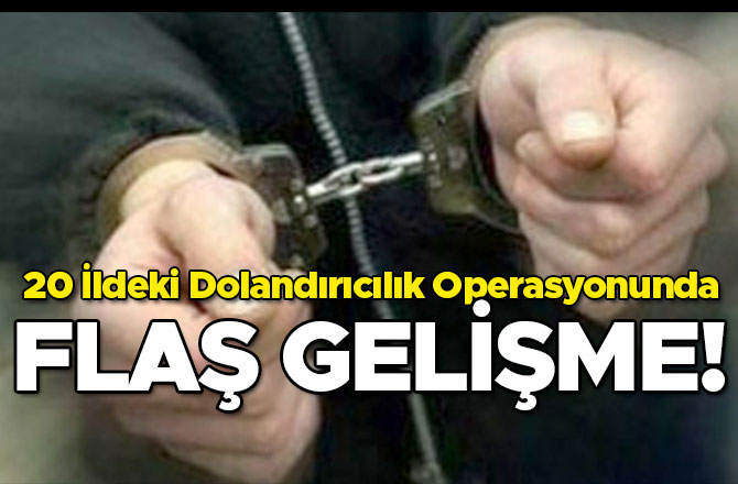 20 İLDEKİ DOLANDIRICILIK OPERASYONUNDA FLAŞ GELİŞME