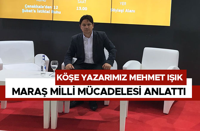 KÖŞE YAZARIMIZ MEHMET IŞIK MARAŞ MİLLİ MÜCADELESİ ANLATTI