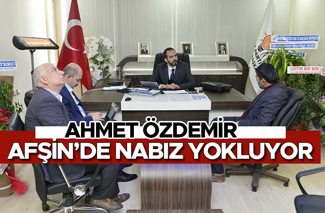 AHMET ÖZDEMİR AFŞİN’DE NABIZ YOKLUYOR