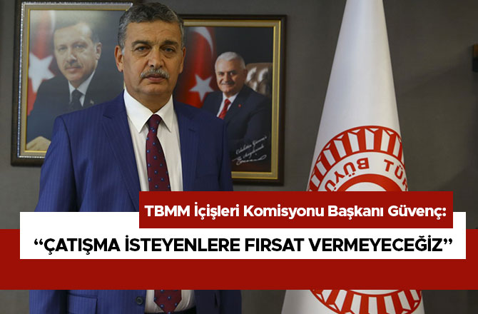 GÜVENÇ: “ÇATIŞMA İSTEYENLERE FIRSAT VERMEYECEĞİZ”