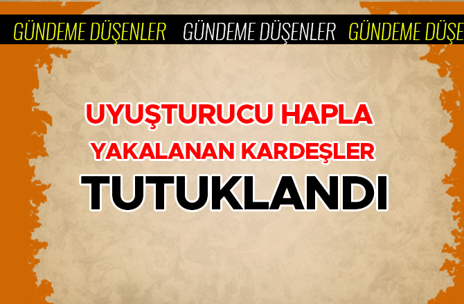 UYUŞTURUCU HAPLA YAKALANAN KARDEŞLER TUTUKLANDI