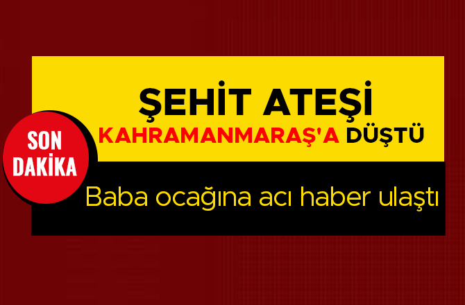 ŞEHİT ATEŞİ KAHRAMANMARAŞ'A DÜŞTÜ