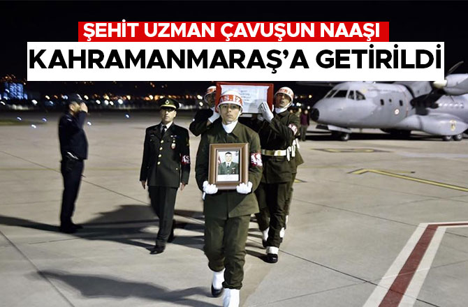 ŞEHİT UZMAN ÇAVUŞUN NAAŞI KAHRAMANMARAŞ’A GETİRİLDİ