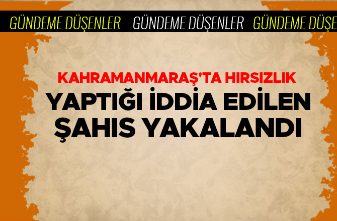 KAHRAMANMARAŞ'TA HIRSIZLIK  YAPTIĞI İDDİA EDİLEN ŞAHIS YAKALANDI