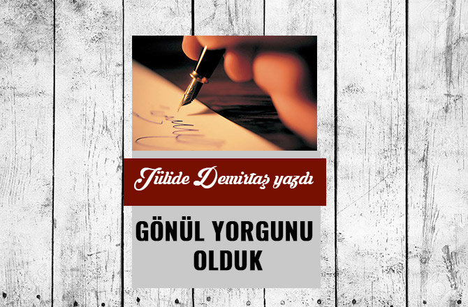 GÖNÜL YORGUNU OLDUK