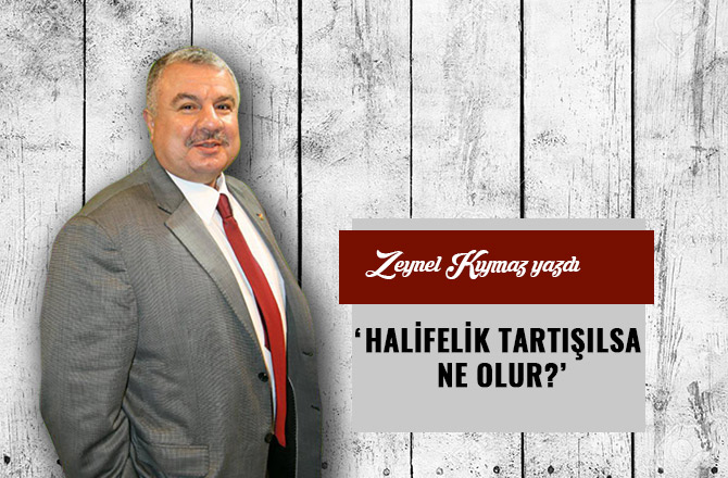 ‘HALİFELİK TARTIŞILSA NE OLUR?’