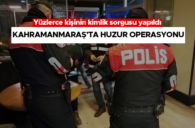 KAHRAMANMARAŞ’TA HUZUR OPERASYONU