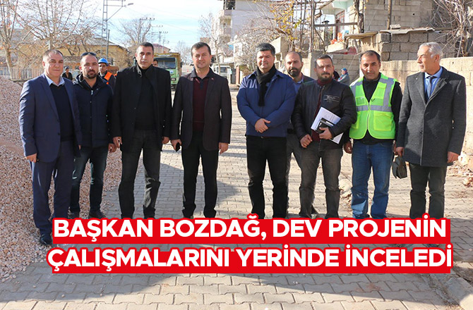 BAŞKAN BOZDAĞ, DEV PROJENİN ÇALIŞMALARINI YERİNDE İNCELEDİ