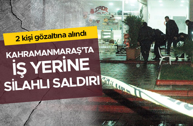 KAHRAMANMARAŞ’TA İŞ YERİNE SİLAHLI SALDIRI: 2 GÖZALTI