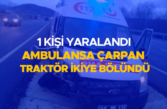 AMBULANSA ÇARPAN TRAKTÖR İKİYE BÖLÜNDÜ: 1 YARALI