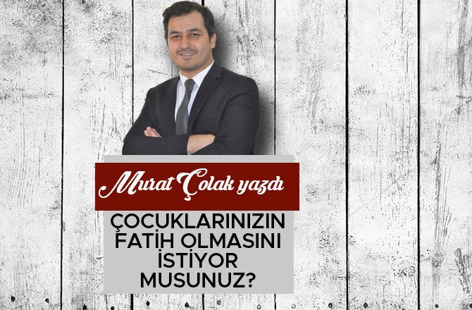 ÇOCUKLARINIZIN FATİH OLMASINI İSTİYOR MUSUNUZ?