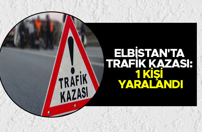 ELBİSTAN'TA TRAFİK KAZASI: 1 KİŞİ YARALANDI