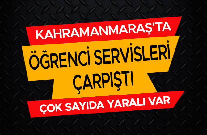 KAHRAMANMARAŞ'TA ÖĞRENCİ SERVİSLERİ ÇARPIŞTI: ÇOK SAYIDA YARALI VAR