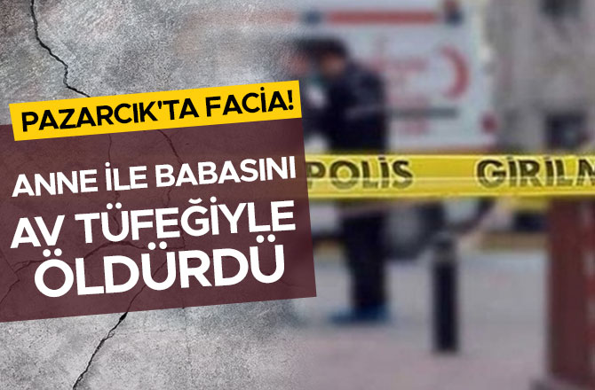 PAZARCIK'TA FACİA! ANNE İLE BABASINI AV TÜFEĞİYLE ÖLDÜRDÜ