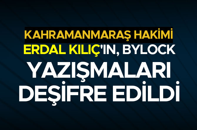 KAHRAMANMARAŞ HAKİMİ ERDAL KILIÇ'IN, BYLOCK YAZIŞMALARI DEŞİFRE EDİLDİ