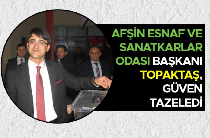 AFŞİN ESNAF VE SANATKARLAR ODASI BAŞKANI TOPAKTAŞ, GÜVEN TAZELEDİ
