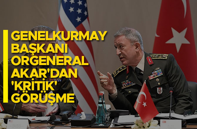 GENELKURMAY BAŞKANI ORGENERAL AKAR'DAN 'KRİTİK' GÖRÜŞME