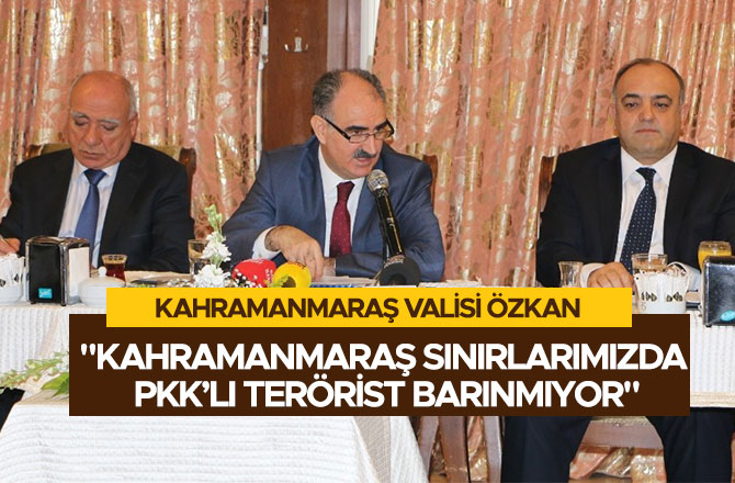 VALİ ÖZKAN: "KAHRAMANMARAŞ SINIRLARIMIZDA PKK’LI TERÖRİST BARINMIYOR"