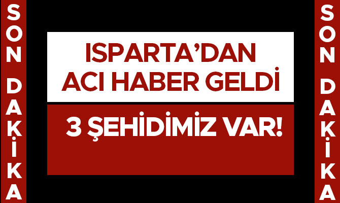 ISPARTA’DAN ACI HABER GELDİ: 3 ŞEHİDİMİZ VAR