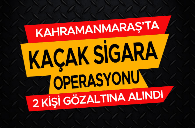 KAHRAMANMARAŞ’TA KAÇAK SİGARA OPERASYONU
