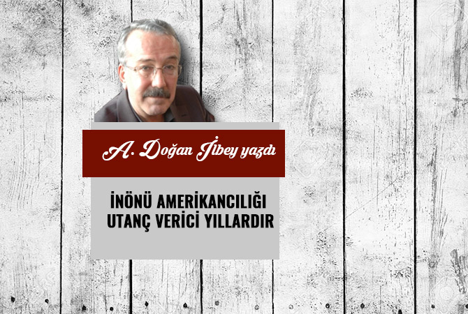 İNÖNÜ AMERİKANCILIĞI UTANÇ VERİCİ YILLARDIR