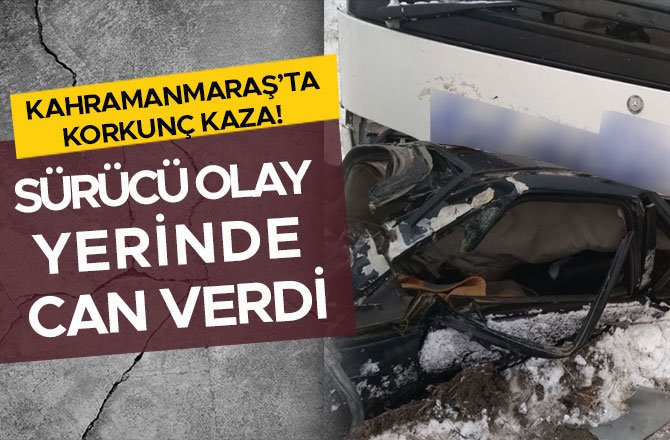 KAHRAMANMARAŞ’TA KORKUNÇ KAZA! SÜRÜCÜ OLAY YERİNDE CAN VERDİ