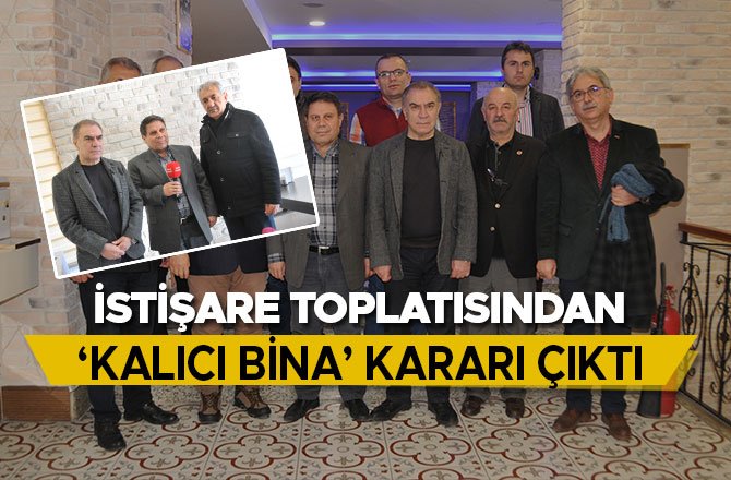 İSTİŞARE TOPLATISINDAN ‘KALICI BİNA’ KARARI ÇIKTI