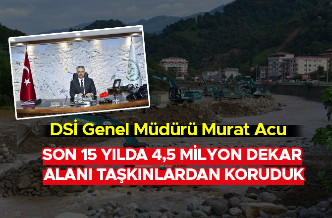 SON 15 YILDA 4,5 MİLYON DEKAR ALANI TAŞKINLARDAN KORUDUK