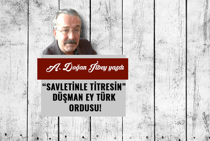 “SAVLETİNLE TİTRESİN” DÜŞMAN EY TÜRK ORDUSU!