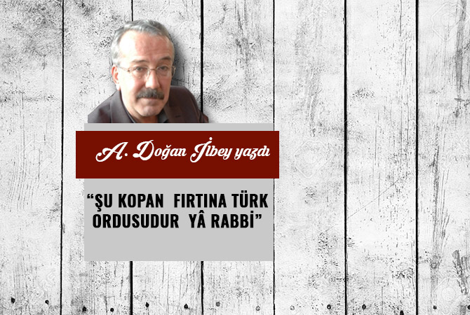 “ŞU KOPAN FIRTINA TÜRK ORDUSUDUR YÂ RABBİ”