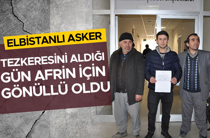 ELBİSTANLI ASKER TEZKERESİNİ ALDIĞI GÜN AFRİN İÇİN GÖNÜLLÜ OLDU