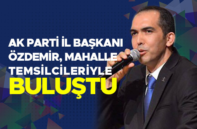AK PARTİ İL BAŞKANI ÖZDEMİR, MAHALLE TEMSİLCİLERİYLE BULUŞTU