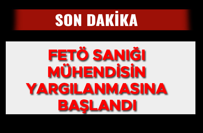 FETÖ SANIĞI MÜHENDİSİN YARGILANMASINA BAŞLANDI