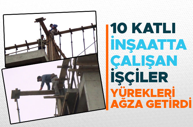 10 KATLI İNŞAATTA ÇALIŞAN İŞÇİLER YÜREKLERİ AĞZA GETİRDİ